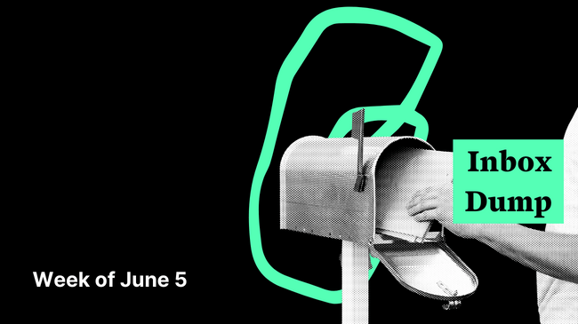 Inbox Dump – Week of June 5